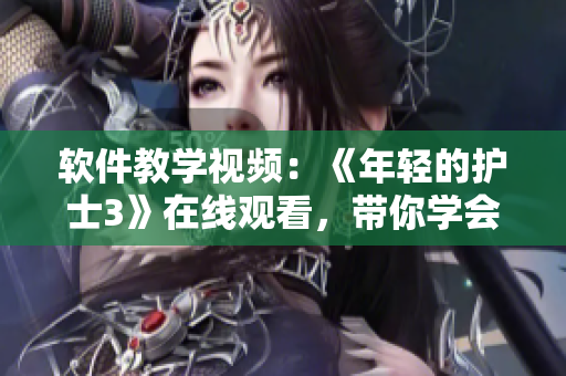 软件教学视频：《年轻的护士3》在线观看，带你学会实用软件操作