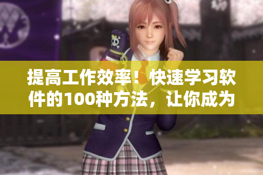 提高工作效率！快速学习软件的100种方法，让你成为电脑高手