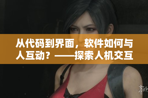 从代码到界面，软件如何与人互动？——探索人机交互设计