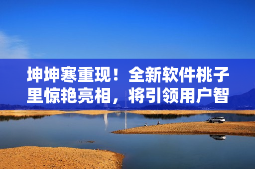 坤坤寒重现！全新软件桃子里惊艳亮相，将引领用户智能化增长与变革！