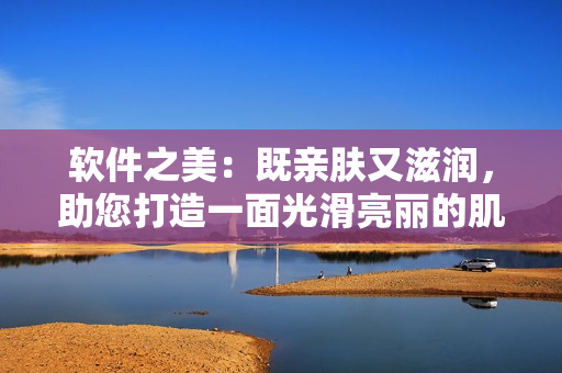 软件之美：既亲肤又滋润，助您打造一面光滑亮丽的肌肤