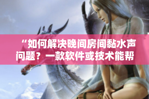 “如何解决晚间房间黏水声问题？一款软件或技术能帮到你！”