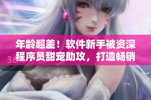 年龄超差！软件新手被资深程序员甜宠助攻，打造畅销产品！