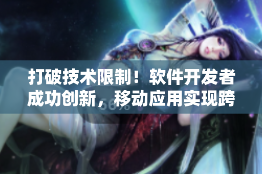 打破技术限制！软件开发者成功创新，移动应用实现跨平台共享