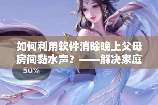 如何利用软件消除晚上父母房间黏水声？——解决家庭困扰的实用技巧
