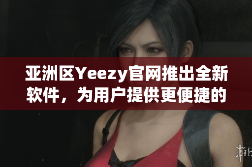 亚洲区Yeezy官网推出全新软件，为用户提供更便捷的购物体验
