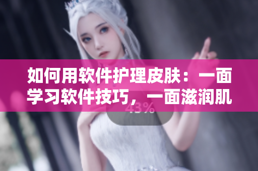 如何用软件护理皮肤：一面学习软件技巧，一面滋润肌肤