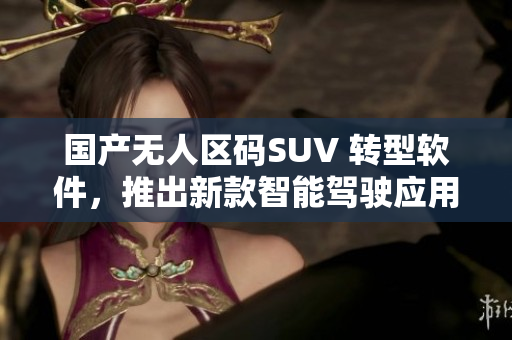 国产无人区码SUV 转型软件，推出新款智能驾驶应用程序