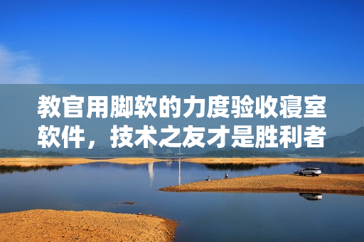 教官用脚软的力度验收寝室软件，技术之友才是胜利者！