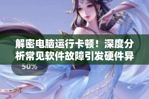 解密电脑运行卡顿！深度分析常见软件故障引发硬件异常的原因