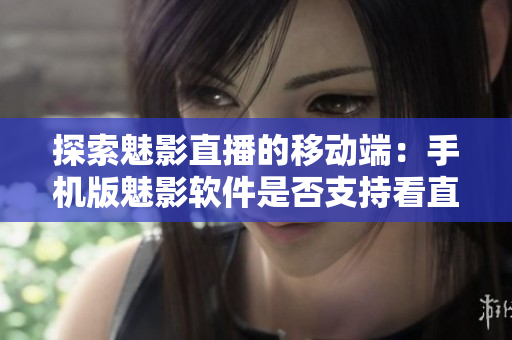 探索魅影直播的移动端：手机版魅影软件是否支持看直播？