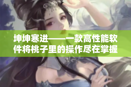 坤坤寒进——一款高性能软件将桃子里的操作尽在掌握