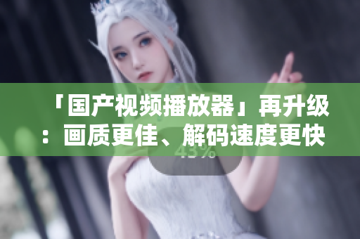 「国产视频播放器」再升级：画质更佳、解码速度更快、界面更美！