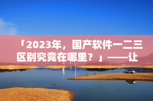 「2023年，国产软件一二三区别究竟在哪里？」——让我们一同揭秘！
