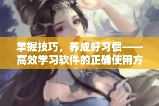掌握技巧，养成好习惯——高效学习软件的正确使用方法