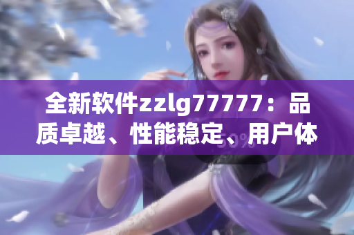 全新软件zzlg77777：品质卓越、性能稳定、用户体验优越
