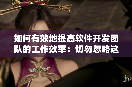 如何有效地提高软件开发团队的工作效率：切勿忽略这些关键要素