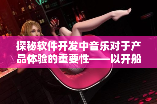 探秘软件开发中音乐对于产品体验的重要性——以开船戏原声为例