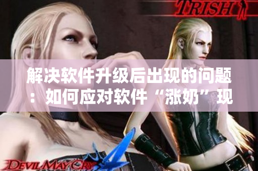 解决软件升级后出现的问题：如何应对软件“涨奶”现象
