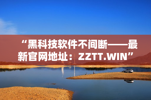 “黑科技软件不间断——最新官网地址：ZZTT.WIN”