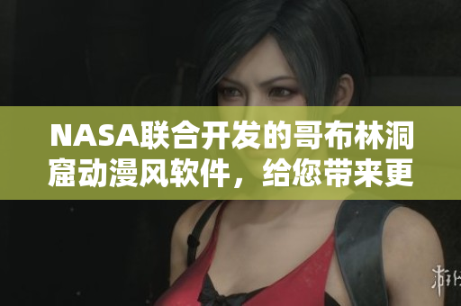NASA联合开发的哥布林洞窟动漫风软件，给您带来更加逼真的体验