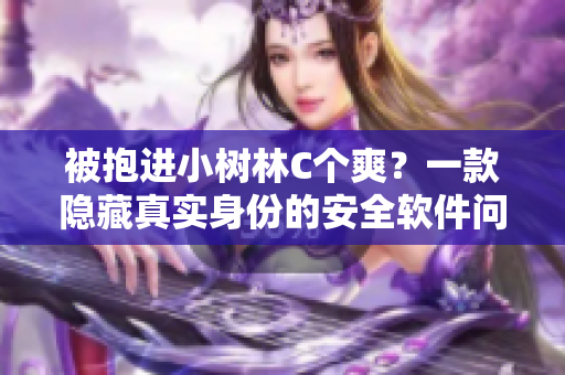 被抱进小树林C个爽？一款隐藏真实身份的安全软件问世