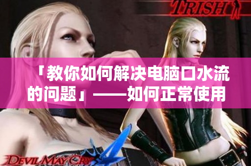 「教你如何解决电脑口水流的问题」——如何正常使用软件？