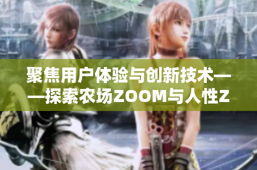 聚焦用户体验与创新技术——探索农场ZOOM与人性ZOOM软件的发展