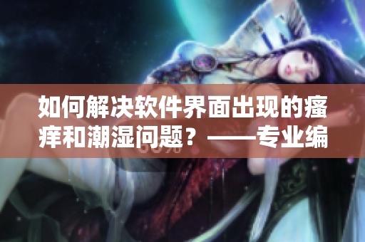 如何解决软件界面出现的瘙痒和潮湿问题？——专业编辑为你支招