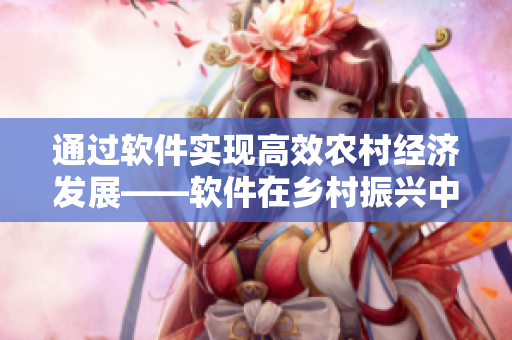 通过软件实现高效农村经济发展——软件在乡村振兴中的重要作用