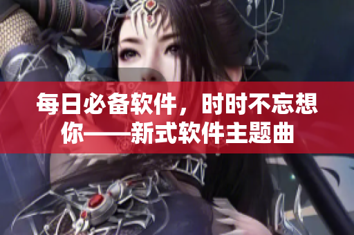 每日必备软件，时时不忘想你——新式软件主题曲