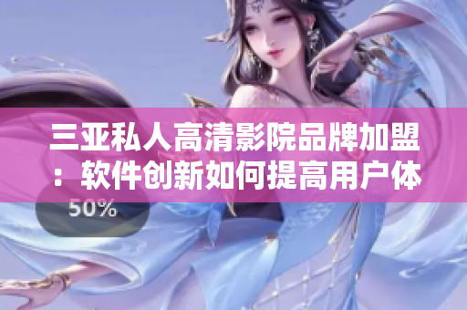 三亚私人高清影院品牌加盟：软件创新如何提高用户体验？