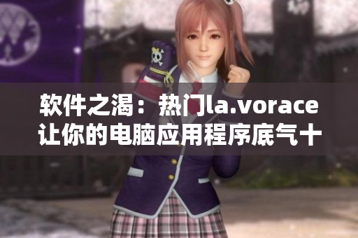 软件之渴：热门la.vorace让你的电脑应用程序底气十足
