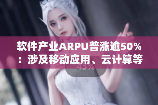 软件产业ARPU普涨逾50%：涉及移动应用、云计算等多领域