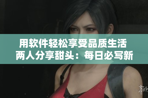 用软件轻松享受品质生活 两人分享甜头：每日必写新方案！