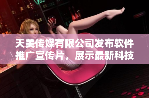天美传媒有限公司发布软件推广宣传片，展示最新科技和创新成果