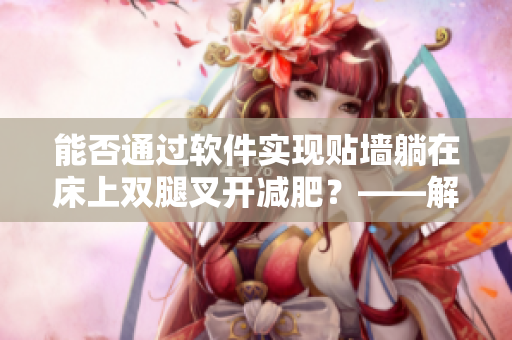 能否通过软件实现贴墙躺在床上双腿叉开减肥？——解析热点话题