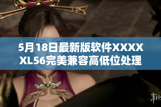 5月18日最新版软件XXXXXL56完美兼容高低位处理！