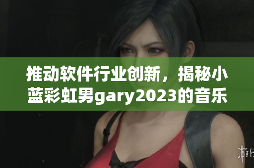 推动软件行业创新，揭秘小蓝彩虹男gary2023的音乐制作工具