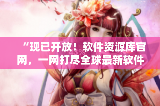 “现已开放！软件资源库官网，一网打尽全球最新软件！”