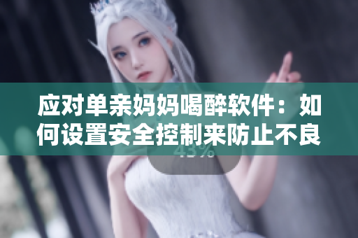 应对单亲妈妈喝醉软件：如何设置安全控制来防止不良访问？