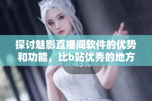 探讨魅影直播间软件的优势和功能，比b站优秀的地方是什么？