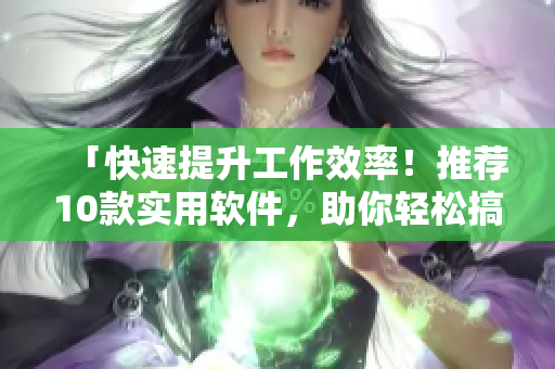 「快速提升工作效率！推荐10款实用软件，助你轻松搞定各类任务」