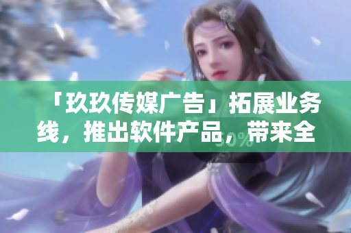 「玖玖传媒广告」拓展业务线，推出软件产品，带来全新用户体验