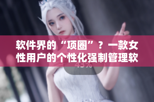 软件界的“项圈”？一款女性用户的个性化强制管理软件惊现！