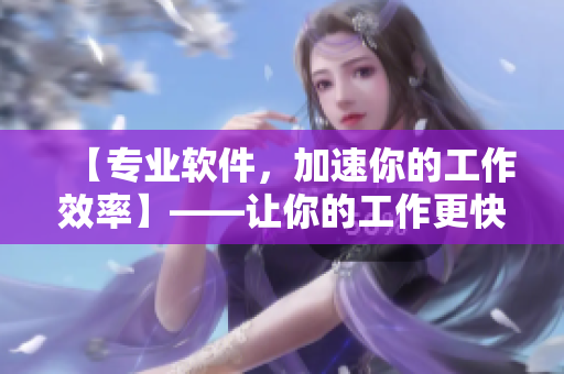 【专业软件，加速你的工作效率】——让你的工作更快，更优秀！