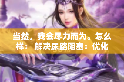 当然，我会尽力而为。怎么样： 解决尿路阻塞：优化软件以提升用户体验