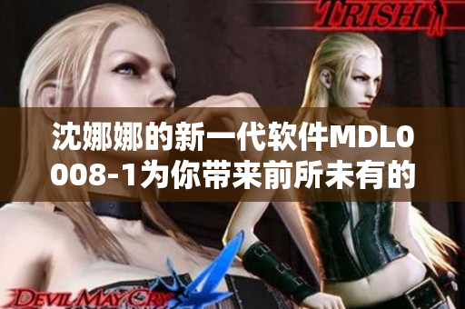 沈娜娜的新一代软件MDL0008-1为你带来前所未有的用户体验
