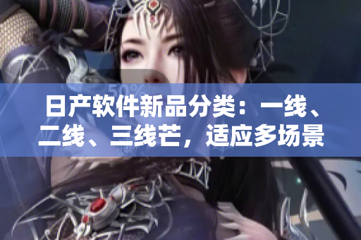 日产软件新品分类：一线、二线、三线芒，适应多场景需求