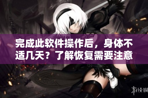 完成此软件操作后，身体不适几天？了解恢复需要注意什么